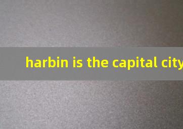 harbin is the capital city of